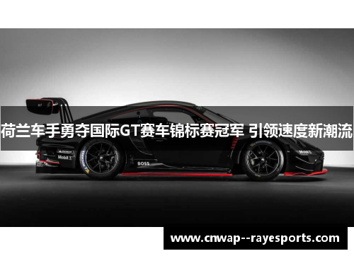 荷兰车手勇夺国际GT赛车锦标赛冠军 引领速度新潮流 荷兰车手勇夺国际GT赛车锦标赛冠军 引领速度新潮流