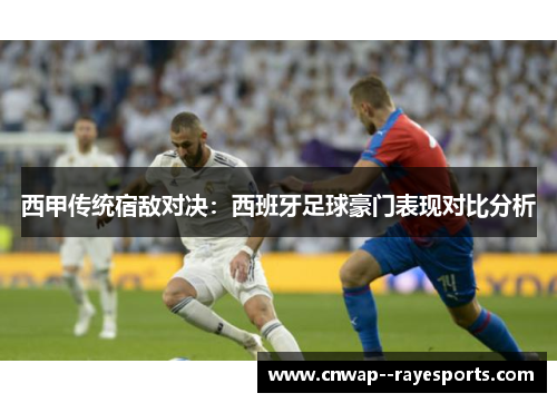 西甲传统宿敌对决:西班牙足球豪门表现对比分析 西甲传统宿敌对决:西班牙足球豪门表现对比分析