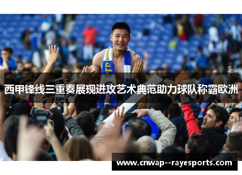西甲锋线三重奏展现进攻艺术典范助力球队称霸欧洲 西甲锋线三重奏展现进攻艺术典范助力球队称霸欧洲