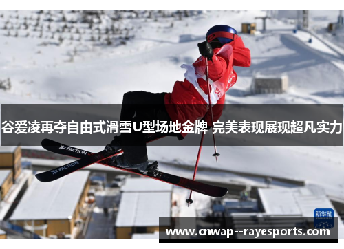 谷爱凌再夺自由式滑雪U型场地金牌 完美表现展现超凡实力