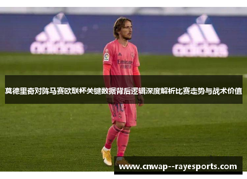 莫德里奇对阵马赛欧联杯关键数据背后逻辑深度解析比赛走势与战术价值