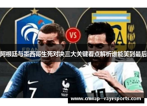 阿根廷与墨西哥生死对决三大关键看点解析谁能笑到最后