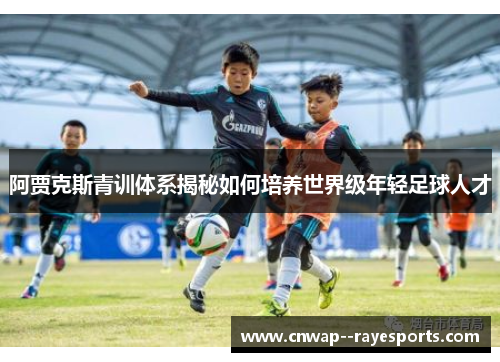阿贾克斯青训体系揭秘如何培养世界级年轻足球人才