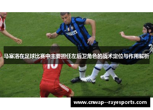 马塞洛在足球比赛中主要担任左后卫角色的战术定位与作用解析