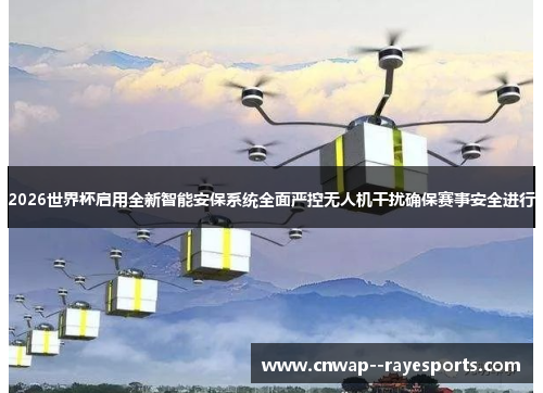2026世界杯启用全新智能安保系统全面严控无人机干扰确保赛事安全进行