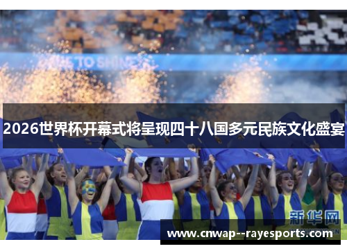 2026世界杯开幕式将呈现四十八国多元民族文化盛宴