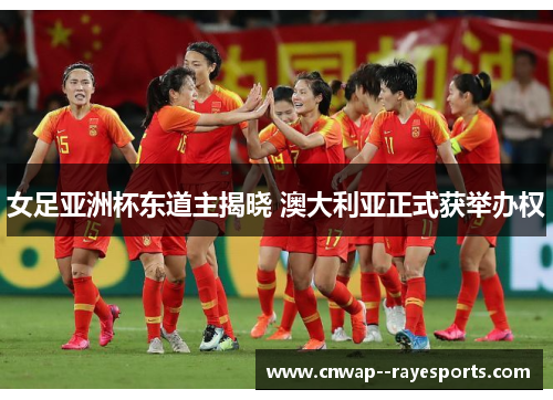 女足亚洲杯东道主揭晓 澳大利亚正式获举办权 女足亚洲杯东道主揭晓 澳大利亚正式获举办权