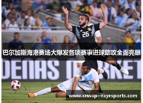 巴尔加斯海港赛场大爆发各项赛事进球助攻全面亮眼 巴尔加斯海港赛场大爆发各项赛事进球助攻全面亮眼