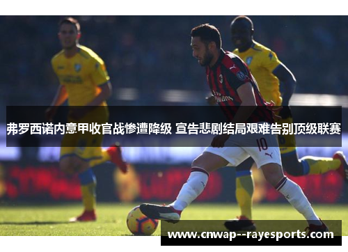 弗罗西诺内意甲收官战惨遭降级 宣告悲剧结局艰难告别顶级联赛