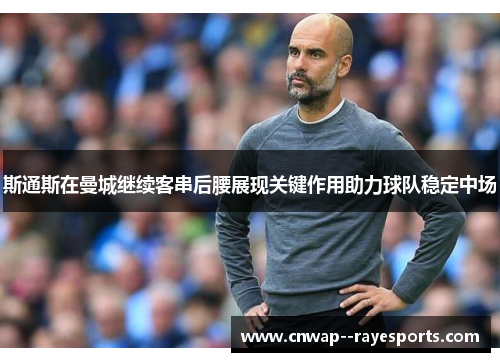斯通斯在曼城继续客串后腰展现关键作用助力球队稳定中场