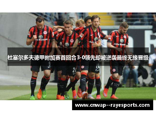 杜塞尔多夫德甲附加赛首回合3-0领先却被逆袭最终无缘晋级