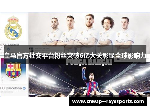 皇马官方社交平台粉丝突破6亿大关彰显全球影响力 皇马官方社交平台粉丝突破6亿大关彰显全球影响力