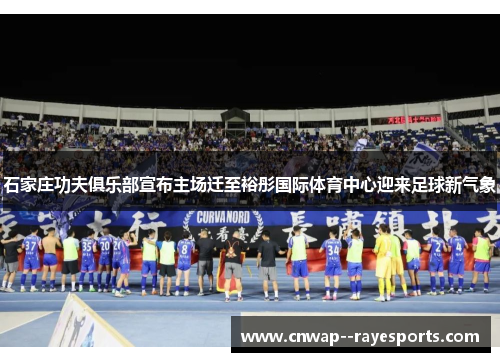 石家庄功夫俱乐部宣布主场迁至裕彤国际体育中心迎来足球新气象 石家庄功夫俱乐部宣布主场迁至裕彤国际体育中心迎来足球新气象