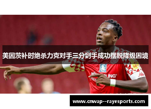 美因茨补时绝杀力克对手三分到手成功摆脱降级困境