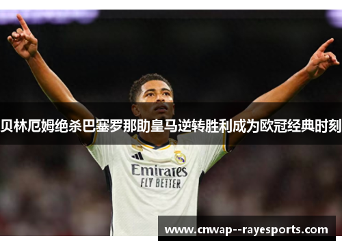 贝林厄姆绝杀巴塞罗那助皇马逆转胜利成为欧冠经典时刻