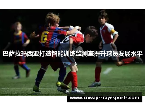 巴萨拉玛西亚打造智能训练监测室提升球员发展水平