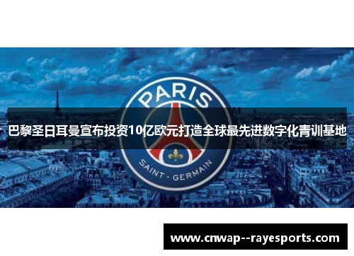 巴黎圣日耳曼宣布投资10亿欧元打造全球最先进数字化青训基地