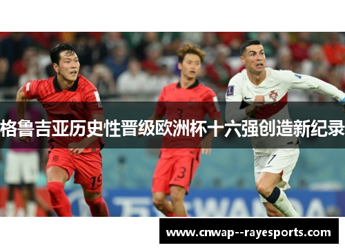 格鲁吉亚历史性晋级欧洲杯十六强创造新纪录