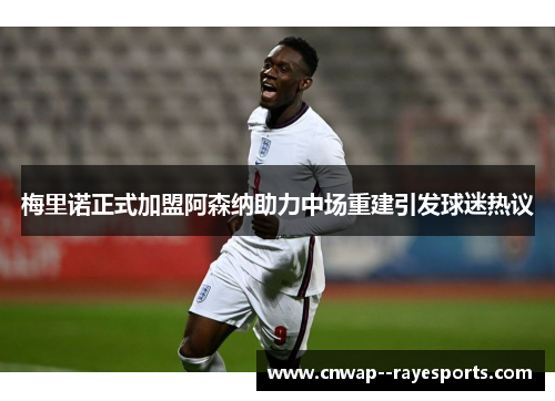 梅里诺正式加盟阿森纳助力中场重建引发球迷热议