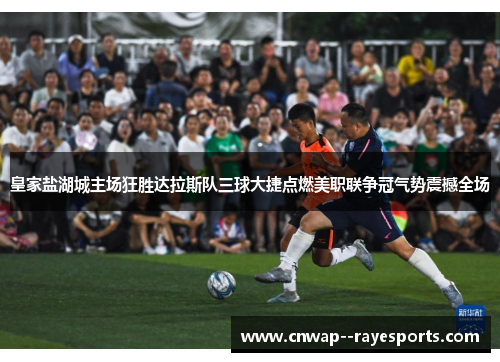 皇家盐湖城主场狂胜达拉斯队三球大捷点燃美职联争冠气势震撼全场