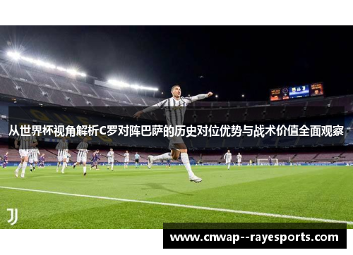 从世界杯视角解析C罗对阵巴萨的历史对位优势与战术价值全面观察 从世界杯视角解析C罗对阵巴萨的历史对位优势与战术价值全面观察