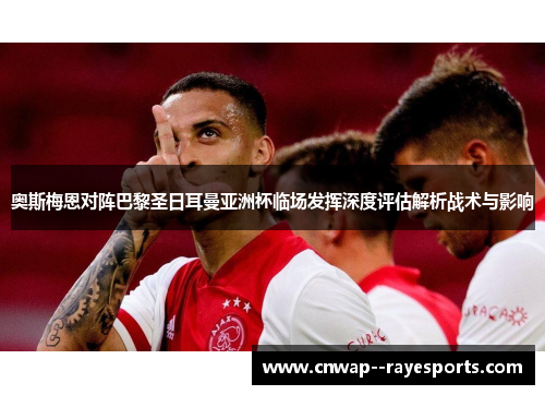 奥斯梅恩对阵巴黎圣日耳曼亚洲杯临场发挥深度评估解析战术与影响