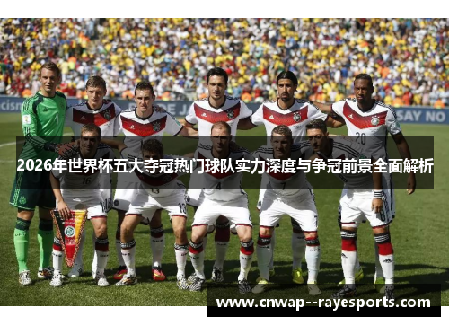 2026年世界杯五大夺冠热门球队实力深度与争冠前景全面解析 2026年世界杯五大夺冠热门球队实力深度与争冠前景全面解析