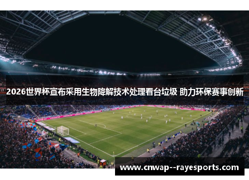 2026世界杯宣布采用生物降解技术处理看台垃圾 助力环保赛事创新 2026世界杯宣布采用生物降解技术处理看台垃圾 助力环保赛事创新