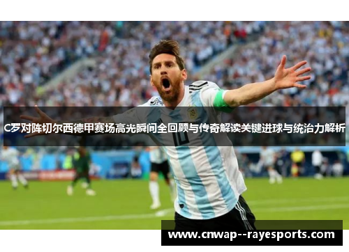C罗对阵切尔西德甲赛场高光瞬间全回顾与传奇解读关键进球与统治力解析 C罗对阵切尔西德甲赛场高光瞬间全回顾与传奇解读关键进球与统治力解析