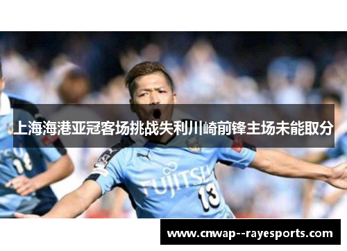 上海海港亚冠客场挑战失利川崎前锋主场未能取分 上海海港亚冠客场挑战失利川崎前锋主场未能取分