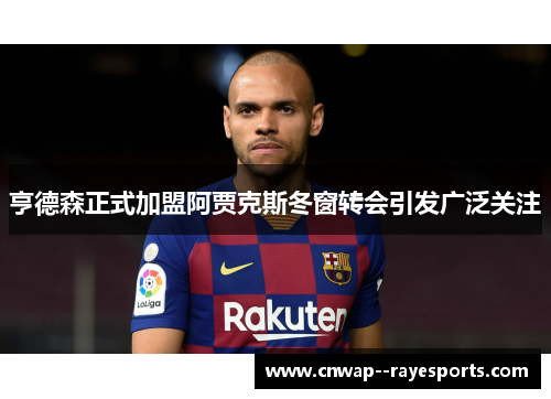 亨德森正式加盟阿贾克斯冬窗转会引发广泛关注 亨德森正式加盟阿贾克斯冬窗转会引发广泛关注