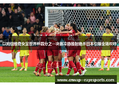 以姆绍维奇女足世界杯四分之一决赛冷静推射绝杀日本引爆全场欢呼 以姆绍维奇女足世界杯四分之一决赛冷静推射绝杀日本引爆全场欢呼