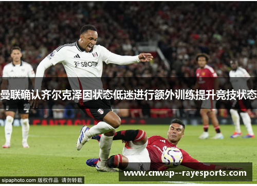 曼联确认齐尔克泽因状态低迷进行额外训练提升竞技状态 曼联确认齐尔克泽因状态低迷进行额外训练提升竞技状态