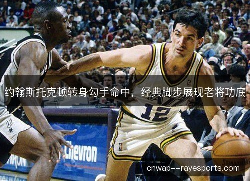 约翰斯托克顿转身勾手命中，经典脚步展现老将功底